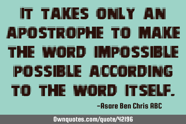 It takes only an apostrophe to make the word impossible possible according to the word