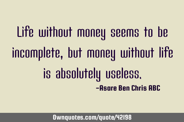 Life without money seems to be incomplete,but money without life is absolutely