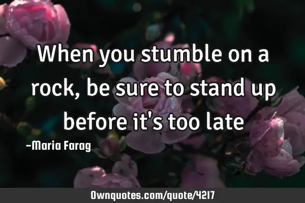 When you stumble on a rock, be sure to stand up before it
