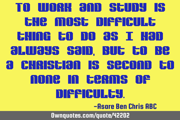To work and study is the most difficult thing to do as I had always said,but to be a christian is