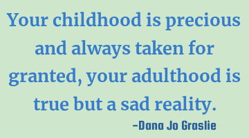 Your childhood is precious and always taken for granted, your adulthood is true but a sad