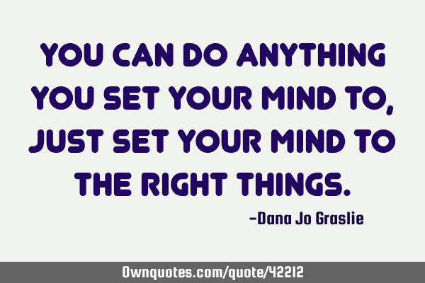 You can do anything you set your mind to, just set your mind to the right