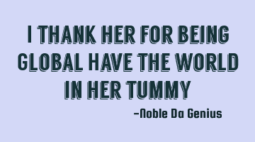 I thank her for being Global Have the world in her tummy