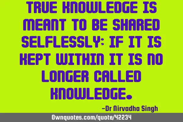 True knowledge is meant to be shared selflessly; if it is kept within it is no longer called