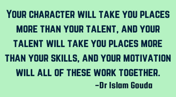 Your character will take you places more than your talent, and your talent will take you places