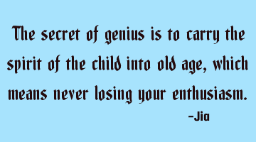 The secret of genius is to carry the spirit of the child into old age,which means never losing your