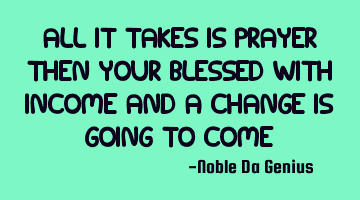 All it takes is prayer then your blessed with income And a change is going to come