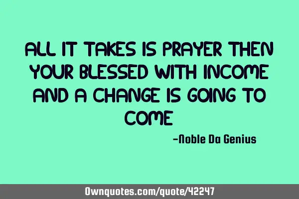 All it takes is prayer then your blessed with income And a change is going to