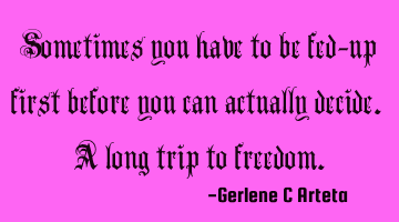 Sometimes you have to be fed-up first before you can actually decide. A long trip to freedom.