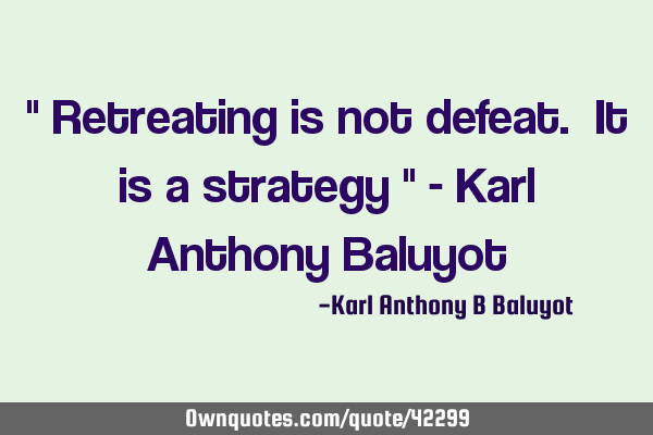 " Retreating is not defeat. It is a strategy " - Karl Anthony B