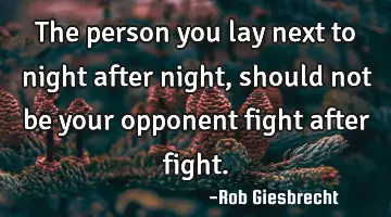 The person you lay next to night after night, should not be your opponent fight after