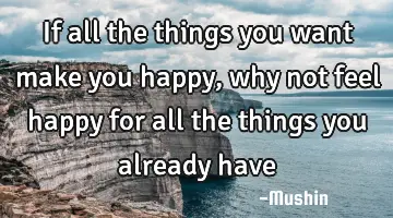 If all the things you want make you happy, why not feel happy for all the things you already