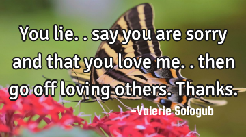 You lie.. say you are sorry and that you love me.. then go off loving others. Thanks.