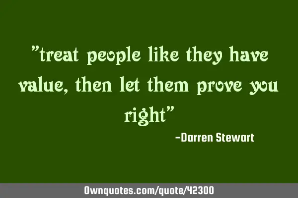 "treat people like they have value, then let them prove you right"