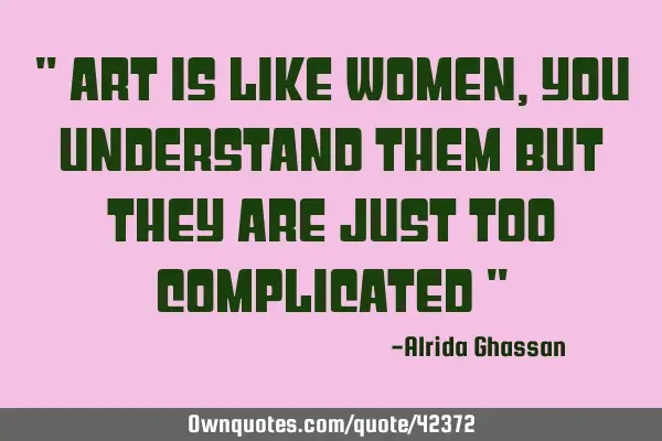 " Art is like women, you understand them but they are just too complicated "