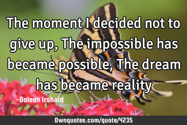 The moment i decided not to give up, The impossible has became possible, The dream has became