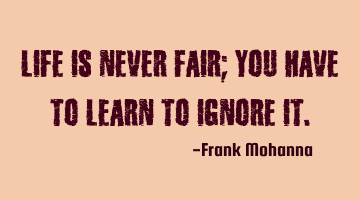 Life is never fair; you have to learn to ignore it.