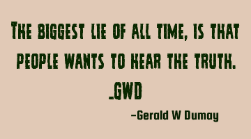 The biggest lie of all time, is that people wants to hear the truth._GWD