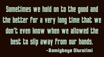 Sometimes we hold on to the good and the better for a very long time that we don