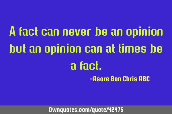 A fact can never be an opinion but an opinion can at times be a
