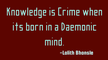 Knowledge is Crime when its born in a Daemonic mind.