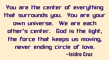 You are the center of everything that surrounds you. You are your own universe. We are each other