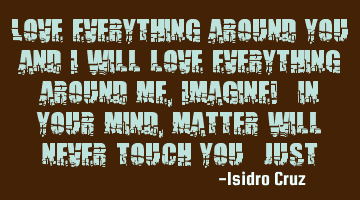 Love everything around you and I will love everything around me, Imagine! (in your mind, matter