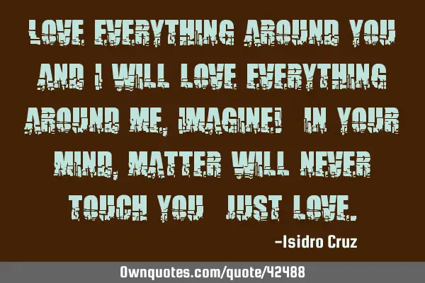 Love everything around you and I will love everything around me, Imagine! (in your mind, matter