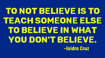 To not believe is to teach someone else to believe in what you don