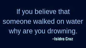 If you believe that someone walked on water why are you drowning.