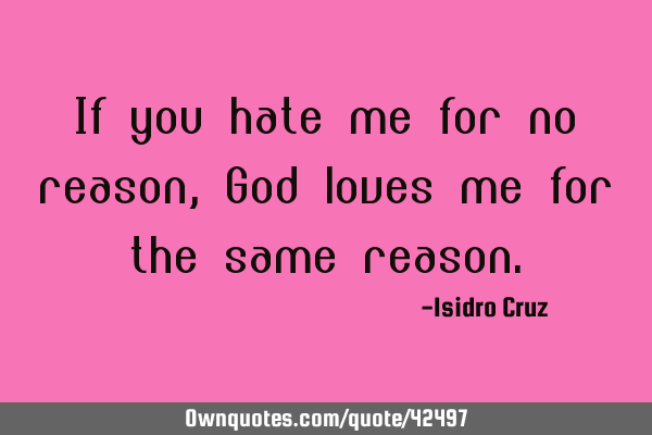 If you hate me for no reason, God loves me for the same