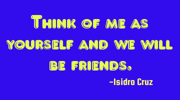 Think of me as yourself and we will be friends.