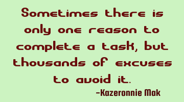 Sometimes there is only one reason to complete a task, but thousands of excuses to avoid it.