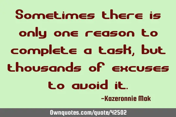 Sometimes there is only one reason to complete a task, but thousands of excuses to avoid