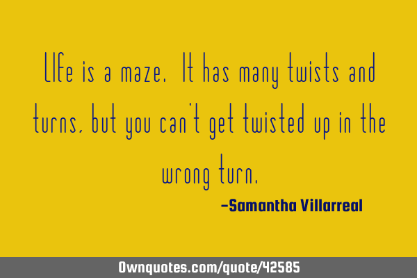 LIfe is a maze. It has many twists and turns, but you can