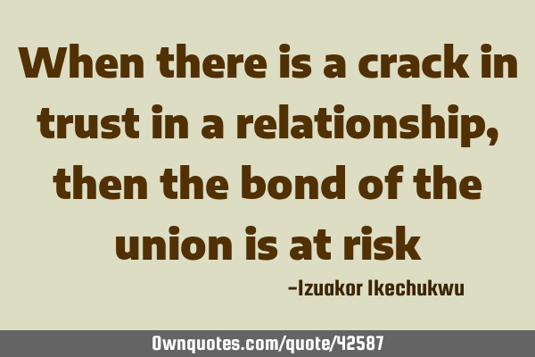 When there is a crack in trust in a relationship, then the bond of the union is at