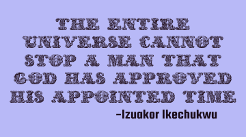 The entire universe cannot stop a man that God has approved his appointed time