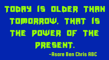 Today is older than tomorrow,that is the power of the present.