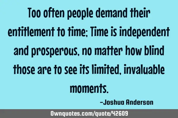 Too often people demand their entitlement to time; Time is independent and prosperous, no matter