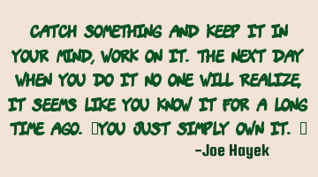 Catch something and keep it in your mind,work on it.the next day when you do it no one will realize,