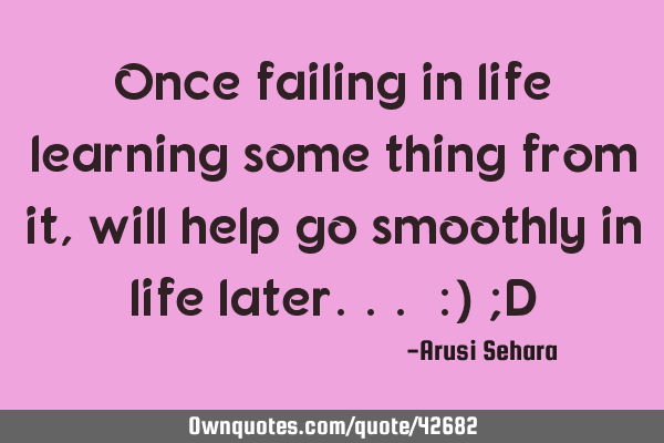 Once failing in life learning some thing from it, will help go smoothly in life later... :) ;D