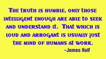 The truth is humble, only those intelligent enough are able to seek and understand it. That which