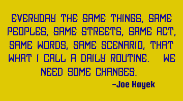 EVERYDAY THE SAME THINGS, SAME PEOPLES, SAME STREETS,SAME ACT, SAME WORDS, SAME SCENARIO, THAT WHAT