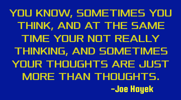 YOU KNOW, SOMETIMES YOU THINK, AND AT THE SAME TIME YOUR NOT REALLY THINKING,AND SOMETIMES YOUR THOU