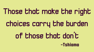 Those that make the right choices carry the burden of those that don
