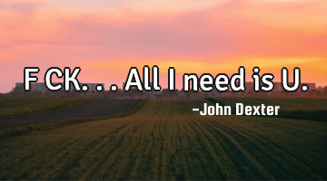 F CK...All I need is U.