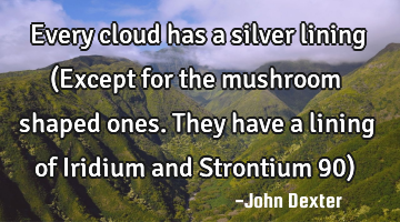 Every cloud has a silver lining (Except for the mushroom shaped ones. They have a lining of Iridium