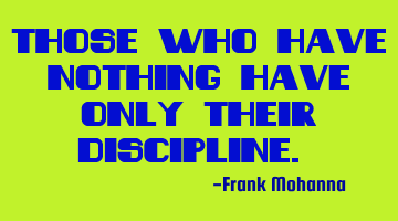 Those who have nothing have only their discipline.”