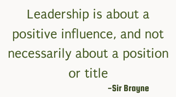 Leadership is about a positive influence, and not necessarily about a position or