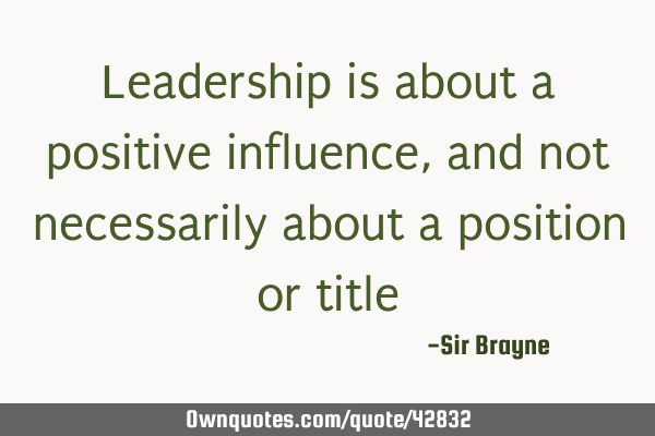 Leadership is about a positive influence, and not necessarily about a position or